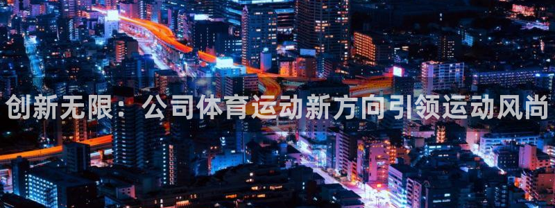 海南公海赌赌船官网下载发展怎么样：创新无限：公司体育