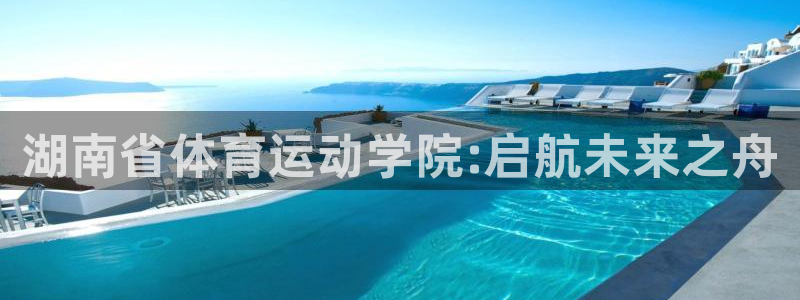 公海赌赌船官方集团官网：湖南省体育运动学院:启航未来