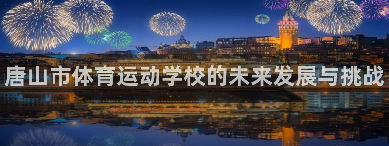 公海赌赌船官方正版app神州：唐山市体育运动学校的未