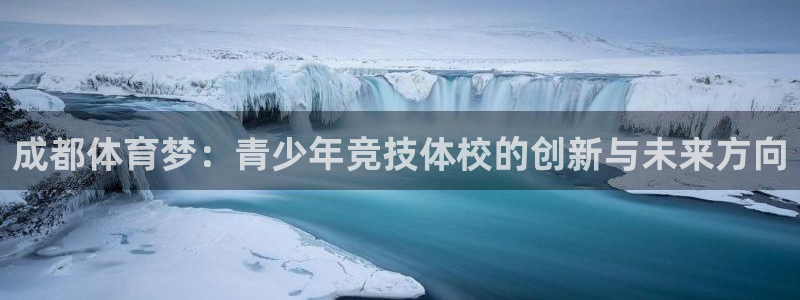 公海赌赌船官网下载平台注册流程视频：成都体育梦：青少