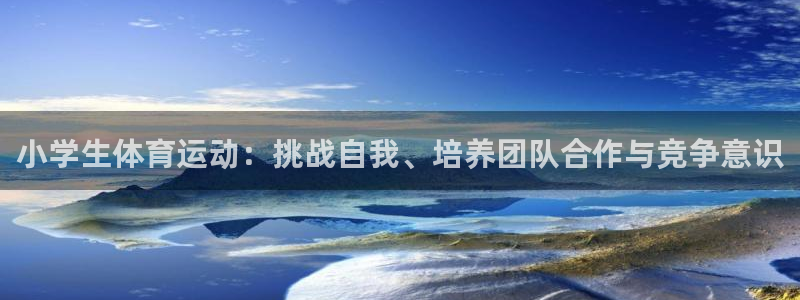 公海赌赌船官网下载注册：小学生体育运动：挑战自我、培养团队合