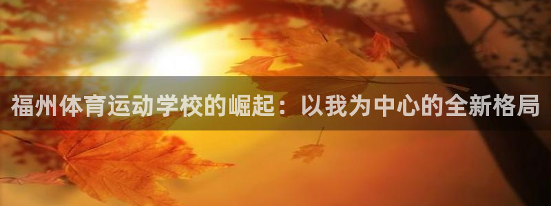 公海赌赌船官网下载开户：福州体育运动学校的崛起：以我为中心的