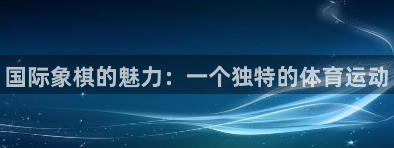  公海网站是什么平台：国际象棋的魅力：一个独特的体育运动
