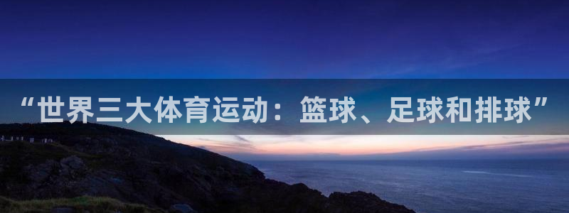 公海网站怎么打不开：“世界三大体育运动：篮球、足球和排球”